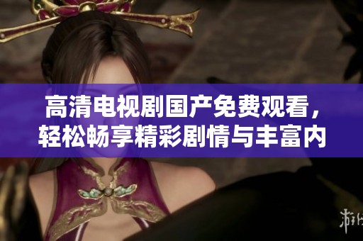 高清电视剧国产免费观看，轻松畅享精彩剧情与丰富内容！