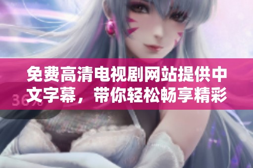 免费高清电视剧网站提供中文字幕，带你轻松畅享精彩影视内容