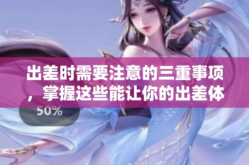 出差时需要注意的三重事项，掌握这些能让你的出差体验更顺利