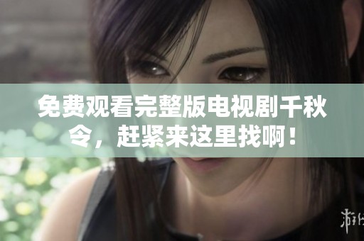 免费观看完整版电视剧千秋令，赶紧来这里找啊！