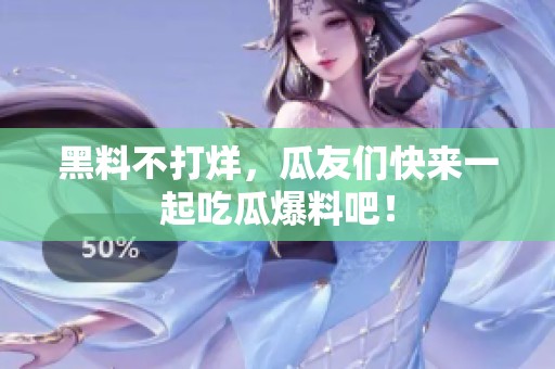 黑料不打烊，瓜友们快来一起吃瓜爆料吧！
