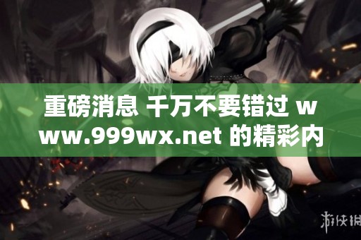 重磅消息 千万不要错过 www.999wx.net 的精彩内容与独家信息