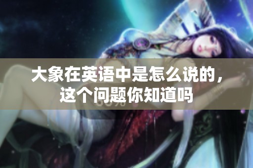 大象在英语中是怎么说的，这个问题你知道吗