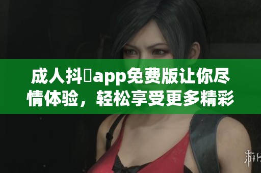 **抖抈app免费版让你尽情体验，轻松享受更多精彩内容的选择