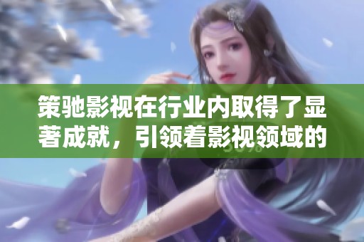 策驰影视在行业内取得了显著成就，引领着影视领域的发展与创新