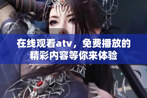 在线观看atv，免费播放的精彩内容等你来体验