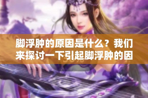 脚浮肿的原因是什么？我们来探讨一下引起脚浮肿的因素。