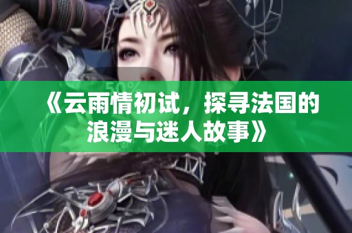 《云雨情初试，探寻法国的浪漫与迷人故事》