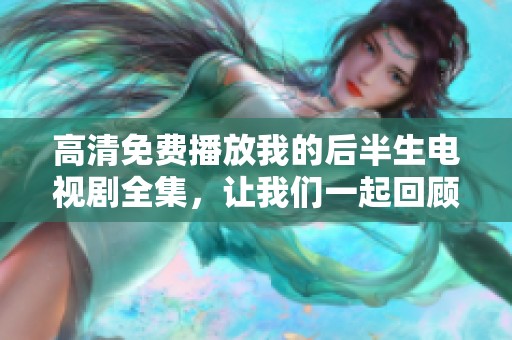 高清免费播放我的后半生电视剧全集，让我们一起回顾精彩剧情！