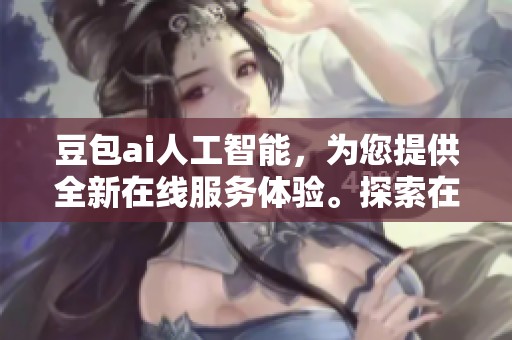 豆包ai人工智能，为您提供全新在线服务体验。探索在线人工智能的新趋势，尽在豆包ai。
