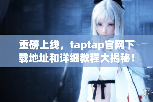 重磅上线，taptap官网下载地址和详细教程大揭秘！