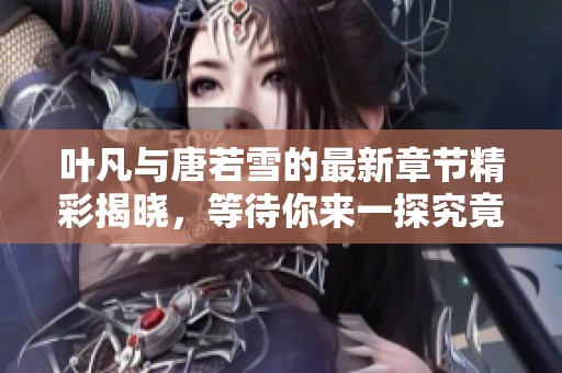 叶凡与唐若雪的最新章节精彩揭晓，等待你来一探究竟