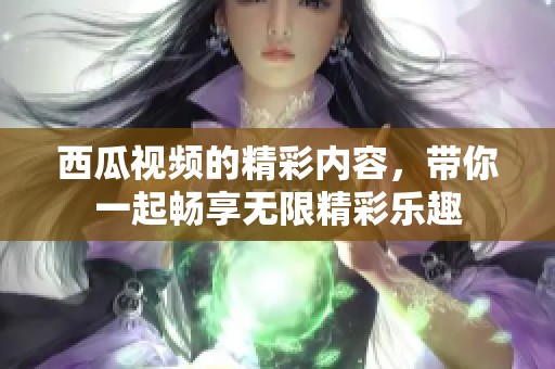 西瓜视频的精彩内容，带你一起畅享无限精彩乐趣