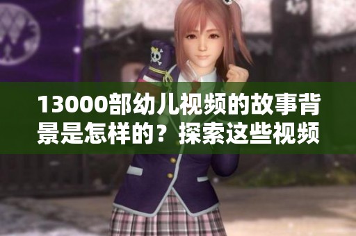 13000部幼儿视频的故事背景是怎样的？探索这些视频的奇妙之旅。