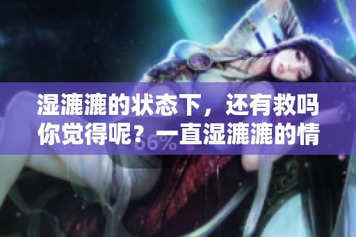湿漉漉的状态下，还有救吗你觉得呢？一直湿漉漉的情况会改善吗