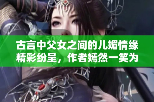 古言中父女之间的儿媚情缘精彩纷呈，作者嫣然一笑为您倾情讲述