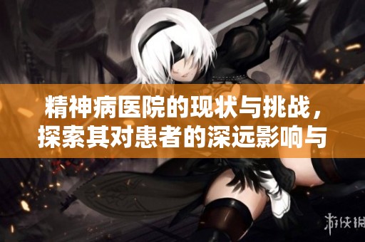 精神病医院的现状与挑战，探索其对患者的深远影响与未来发展。