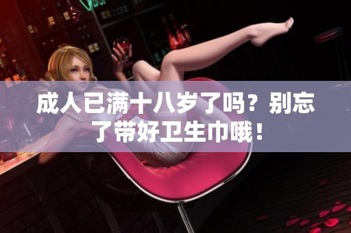 **已满十八岁了吗？别忘了带好卫生巾哦！
