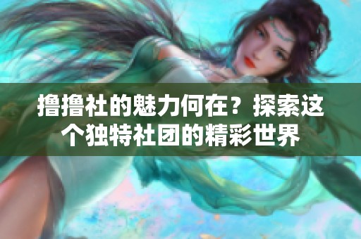 撸撸社的魅力何在？探索这个独特社团的精彩世界
