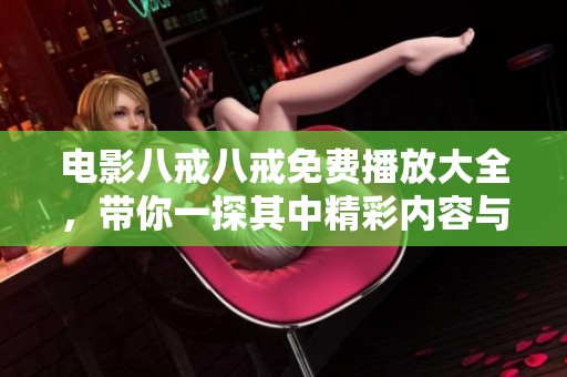 电影八戒八戒免费播放大全，带你一探其中精彩内容与乐趣所在。