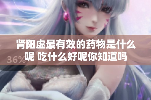 肾阳虚最有效的药物是什么呢 吃什么好呢你知道吗