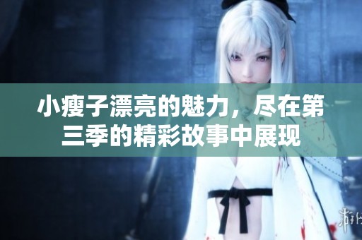 小瘦子漂亮的魅力，尽在第三季的精彩故事中展现