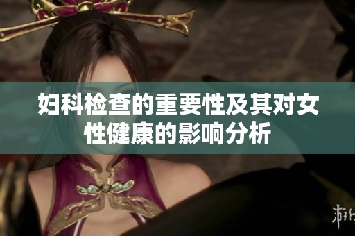 妇科检查的重要性及其对女性健康的影响分析