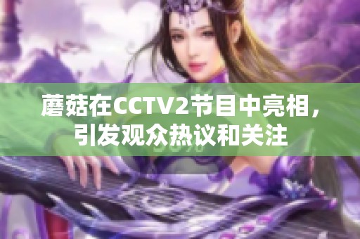 蘑菇在CCTV2节目中亮相，引发观众热议和关注
