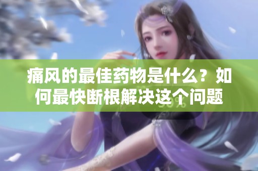 痛风的最佳药物是什么？如何最快断根解决这个问题