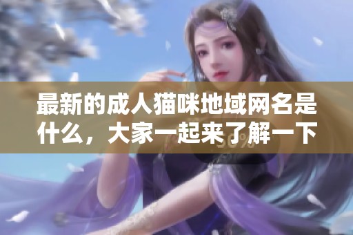 最新的**猫咪地域网名是什么，大家一起来了解一下吧
