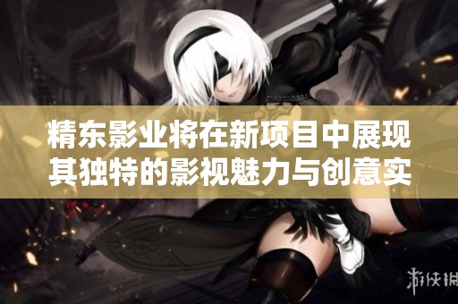 精东影业将在新项目中展现其独特的影视魅力与创意实力