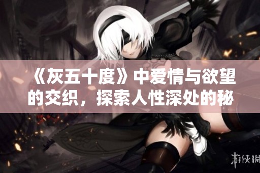 《灰五十度》中爱情与欲望的交织，探索人性深处的秘密与挣扎