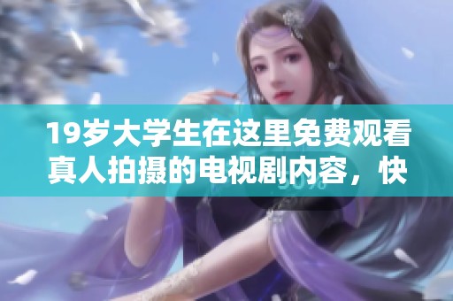 19岁大学生在这里免费观看真人拍摄的电视剧内容，快来一起体验吧！