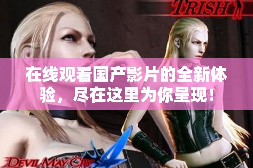 在线观看国产影片的全新体验，尽在这里为你呈现！