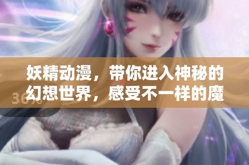 妖精动漫，带你进入神秘的幻想世界，感受不一样的魔法魅力