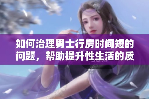 如何治理男士行房时间短的问题，帮助提升性生活的质量和满意度