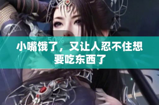 小嘴饿了，又让人忍不住想要吃东西了