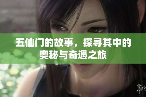 五仙门的故事，探寻其中的奥秘与奇遇之旅