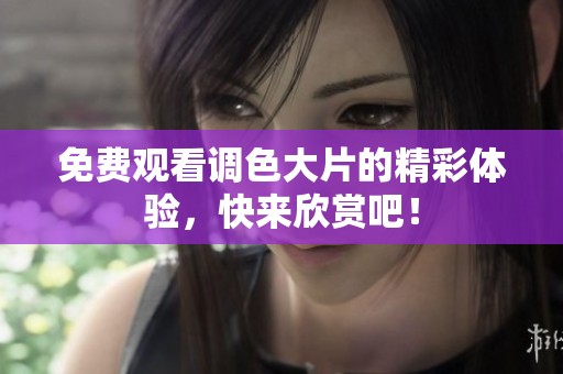 免费观看调色大片的精彩体验，快来欣赏吧！