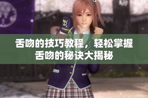 舌吻的技巧教程，轻松掌握舌吻的秘诀大揭秘
