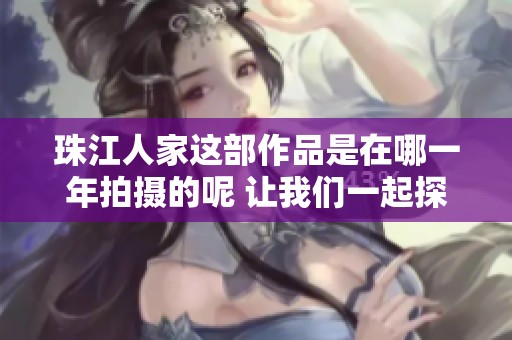 珠江人家这部作品是在哪一年拍摄的呢 让我们一起探讨一下时间的奥秘