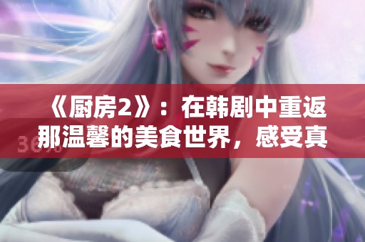 《厨房2》：在韩剧中重返那温馨的美食世界，感受真实的人情味。