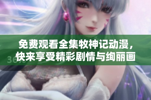 免费观看全集牧神记动漫，快来享受精彩剧情与绚丽画面！