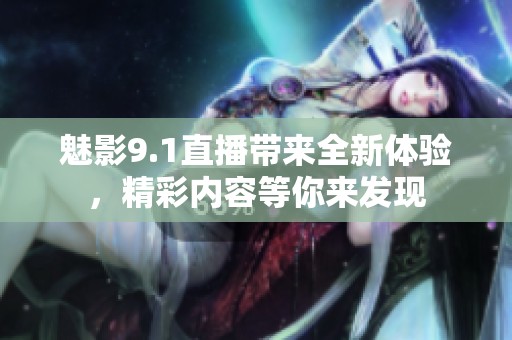 魅影9.1直播带来全新体验，精彩内容等你来发现
