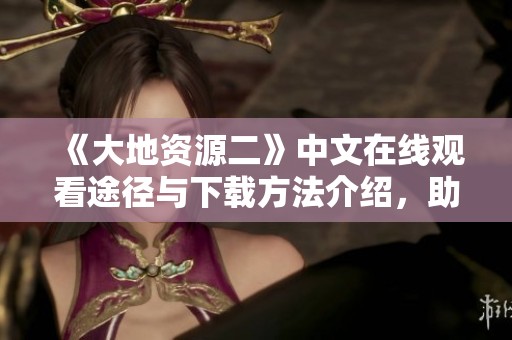 《大地资源二》中文在线观看途径与下载方法介绍，助你轻松获取影片资源