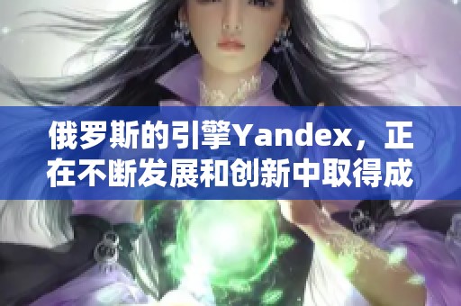 俄罗斯的引擎Yandex，正在不断发展和创新中取得成绩