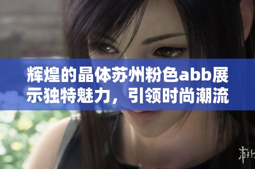 辉煌的晶体苏州粉色abb展示独特魅力，引领时尚潮流新风尚