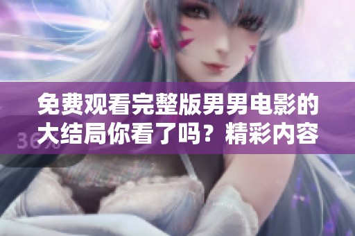 免费观看完整版男男电影的大结局你看了吗？精彩内容不容错过！