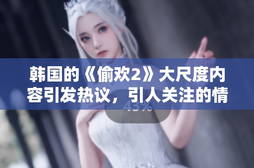 韩国的《偷欢2》大尺度内容引发热议，引人关注的情节让人惊讶