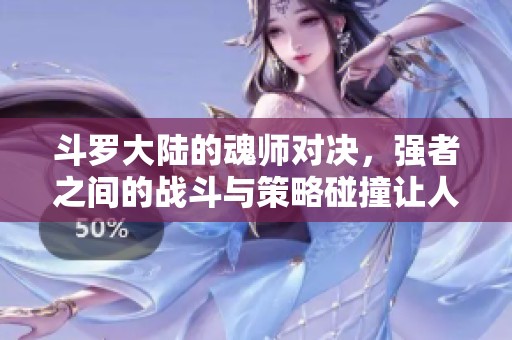 斗罗大陆的魂师对决，强者之间的战斗与策略碰撞让人热血沸腾